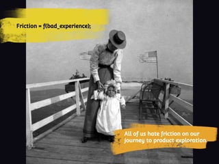 All of us hate friction on our
journey to product exploration.
Friction = f(bad_experience);
 