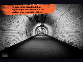 I’m sure you understand that
improving user experience is the
obvious way to reduce friction.
 