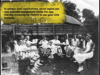In certain SaaS applications, social logins can
also increase engagement inside the app,
thereby encouraging visitors to use your core
features.
 