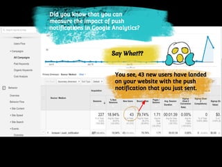 Did you know that you can
measure the impact of push
notifications in Google Analytics?
Say What??
You see, 43 new users have landed
on your website with the push
notification that you just sent.
 