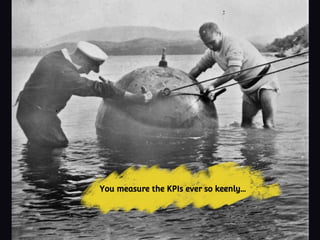You measure the KPIs ever so keenly...
 