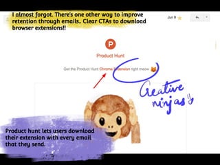 Nuggets of wisdom.
Product hunt lets users download
their extension with every email
that they send.
I almost forgot. There’s one other way to improve
retention through emails.. Clear CTAs to download
browser extensions!!
 