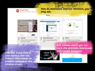 How do extensions improve retention, you
may ask.
And, (theme alert!) you can
track the extension downloads
with Google Analytics.
Like this. Every time a
user opens a new tab,
Product Hunt shows its
product updates on the
window screen.
 