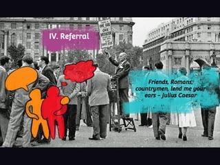 IV. Referral
Friends, Romans,
countrymen, lend me your
ears - Julius Caesar
 