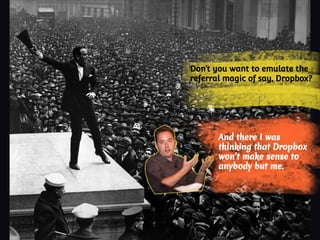 Don’t you want to emulate the
referral magic of say, Dropbox?
And there I was
thinking that Dropbox
won’t make sense to
anybody but me.
 