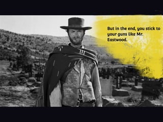 But in the end, you stick to
your guns like Mr.
Eastwood.
 