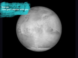 Now go.
Take your creation with you.
 