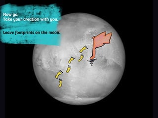 Now go. Take your creation with
you.
Leave footprints on the moon.
Leave footprints on the moon.
Now go.
Take your creation with you.
 