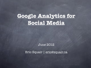 Google Analytics for
   Social Media


          June 2012

  Eric Squair | eric@squair.ca
 