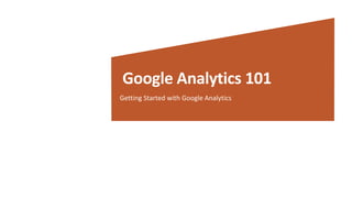 Google Analytics 101
Getting Started with Google Analytics
 