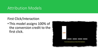 Attribution Models
First Click/Interaction
• This model assigns 100% of
the conversion credit to the
first click.
 