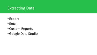 Extracting Data
• Export
• Email
• Custom Reports
• Google Data Studio
 