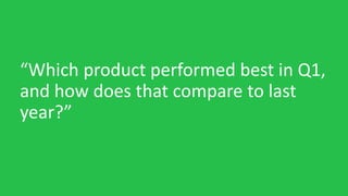 “Which product performed best in Q1,
and how does that compare to last
year?”
 
