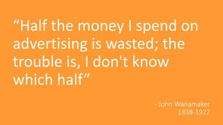 - John Wanamaker
1838-1922
“Half the money I spend on
advertising is wasted; the
trouble is, I don't know
which half”
 