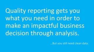 …But you still need clean data.
Quality reporting gets you
what you need in order to
make an impactful business
decision through analysis.
 