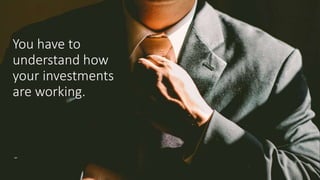 You have to
understand how
your investments
are working.
 