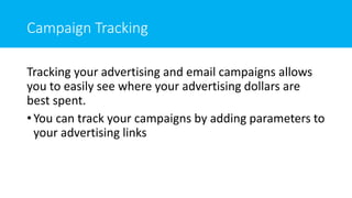 Campaign Tracking
Tracking your advertising and email campaigns allows
you to easily see where your advertising dollars are
best spent.
• You can track your campaigns by adding parameters to
your advertising links
 