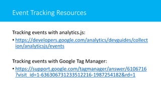 Event Tracking Resources
Tracking events with analytics.js:
• https://developers.google.com/analytics/devguides/collect
ion/analyticsjs/events
Tracking events with Google Tag Manager:
• https://support.google.com/tagmanager/answer/6106716
?visit_id=1-636306731233512216-1987254182&rd=1
 