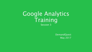 Google Analytics
Training
Session 3
DemandQuest
May 2017
 