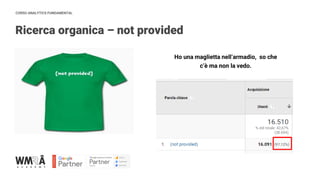 CORSO ANALYTICS FUNDAMENTAL
Ricerca organica – not provided
Ho una maglietta nell’armadio, so che
c’è ma non la vedo.
 