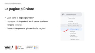 CORSO ANALYTICS FUNDAMENTAL
Le pagine più viste
• Quali sono le pagine più viste?
• Le pagine più importanti per il vostro business
vengono visitate?
• Come si comportano gli utenti sulle pagine?
 