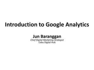 Introduction to Google Analytics
Jun Baranggan
Chief Digital Marketing Strategist
Cebu Digital Hub
 