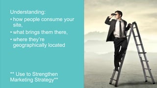 Understanding:
• how people consume your
site,
• what brings them there,
• where they’re
geographically located
** Use to Strengthen
Marketing Strategy**
 