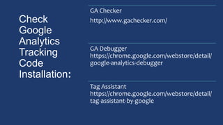 Check
Google
Analytics
Tracking
Code
Installation:
GA Checker
http://www.gachecker.com/
GA Debugger
https://chrome.google.com/webstore/detail/
google-analytics-debugger
Tag Assistant
https://chrome.google.com/webstore/detail/
tag-assistant-by-google
 
