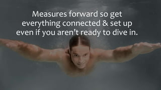 Measures forward so get
everything connected & set up
even if you aren’t ready to dive in.
 