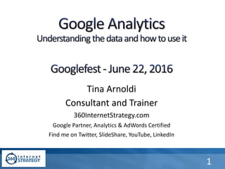 Tina Arnoldi
Consultant and Trainer
360InternetStrategy.com
Google Partner, Analytics & AdWords Certified
Find me on Twitter, SlideShare, YouTube, LinkedIn
1
 