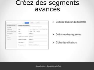 Créez des segments
avancés
 Définissez des séquences
 Cumulez plusieurs particularités
 Ciblez des utilisateurs
Google Analytics & Google Webmaster Tools
 