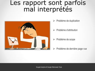 Les rapport sont parfois
mal interprétés
 Problème de scope
 Problème de duplication
 Problème d’attribution
 Problème de dernière page vue
Google Analytics & Google Webmaster Tools
 