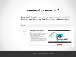 Google Analytics & Google Webmaster Tools
Comment ça marche ?
Se rendre à l’adresse : https://www.google.com/webmasters/tools/
Ou tapez simplement sur Google « Google webmaster tools »
27
 
