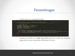 Google Analytics & Google Webmaster Tools
Paramétrages
• Il faut avoir un compte Gmail
• Copiez et collez le code de suivi dans le code de chaque
page dont vous souhaitez effectuer le suivi.
28
 