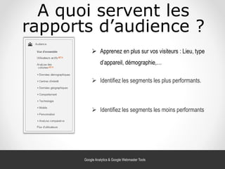 Google Analytics & Google Webmaster Tools
A quoi servent les
rapports d’audience ?
 Apprenez en plus sur vos visiteurs : Lieu, type
d’appareil, démographie,…
 Identifiez les segments les plus performants.
 Identifiez les segments les moins performants
 