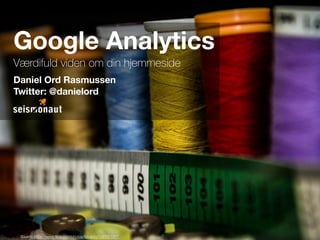 Google Analytics
Daniel Ord Rasmussen
Twitter: @danielord
Værdifuld viden om din hjemmeside
Source: https://www.ﬂickr.com/photos/fstoaldo/7091271377
 
