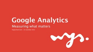 Google Analytics
Measuring what matters
Hogeschool Gent - 22 november 2012
 