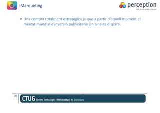 iMàrqueting

     • Una compra totalment estratègica ja que a partir d'aquell moment el
       mercat mundial d'inversió publicitaria On Line es dispara.




27
 