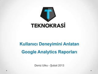 Kullanıcı Deneyimini Anlatan
Google Analytics Raporları

       Deniz Utku - Şubat 2013
 
