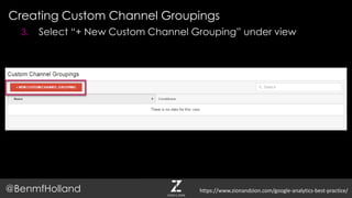 Creating Custom Channel Groupings
@BenmfHolland
3. Select “+ New Custom Channel Grouping” under view
https://www.zionandzion.com/google-analytics-best-practice/
 