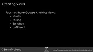 Four must have Google Analytics Views:
 Master
 Testing
 Sandbox
 Unfiltered
Creating Views
@BenmfHolland https://www.zionandzion.com/google-analytics-best-practice/
 