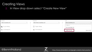 Creating Views
@BenmfHolland
2. In View drop down select “Create New View”
https://www.zionandzion.com/google-analytics-best-practice/
 