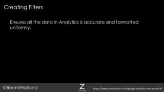 Ensures all the data in Analytics is accurate and formatted
uniformly.
Creating Filters
@BenmfHolland https://www.zionandzion.com/google-analytics-best-practice/
 