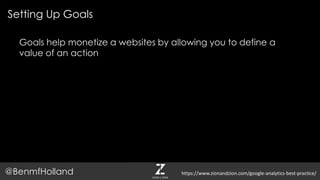 Setting Up Goals
@BenmfHolland
Goals help monetize a websites by allowing you to define a
value of an action
https://www.zionandzion.com/google-analytics-best-practice/
 