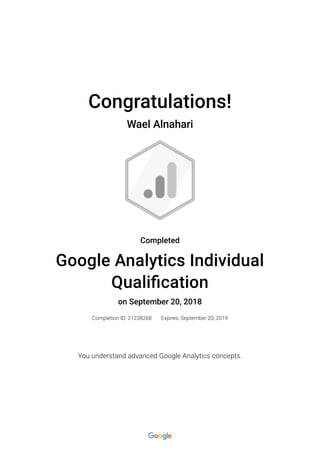 Congratulations!
Wael Alnahari
Completed
Google Analytics Individual
Quali�cation
on September 20, 2018
Completion ID: 21238268 Expires: September 20, 2019
You understand advanced Google Analytics concepts.
 