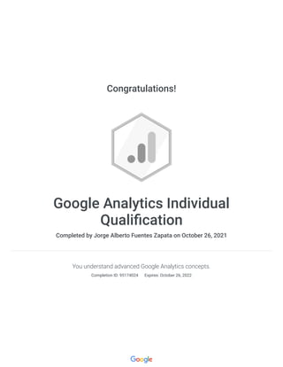Congratulations!
Google Analytics Individual
Qualification
Completed by Jorge Alberto Fuentes Zapata on October 26, 2021
You understand advanced Google Analytics concepts.
Completion ID: 95174024 
Expires: October 26, 2022
 
