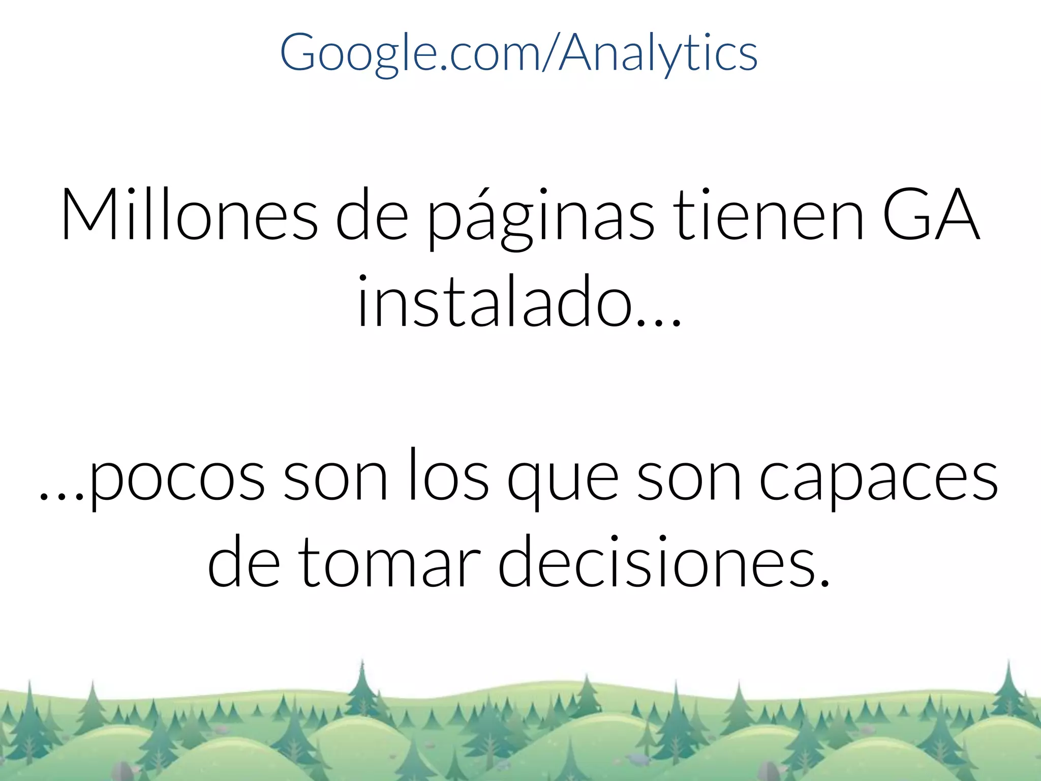 Google.com/Analytics 
Millones de páginas tienen GA instalado… 
…pocos son los que son capaces de tomar decisiones.  