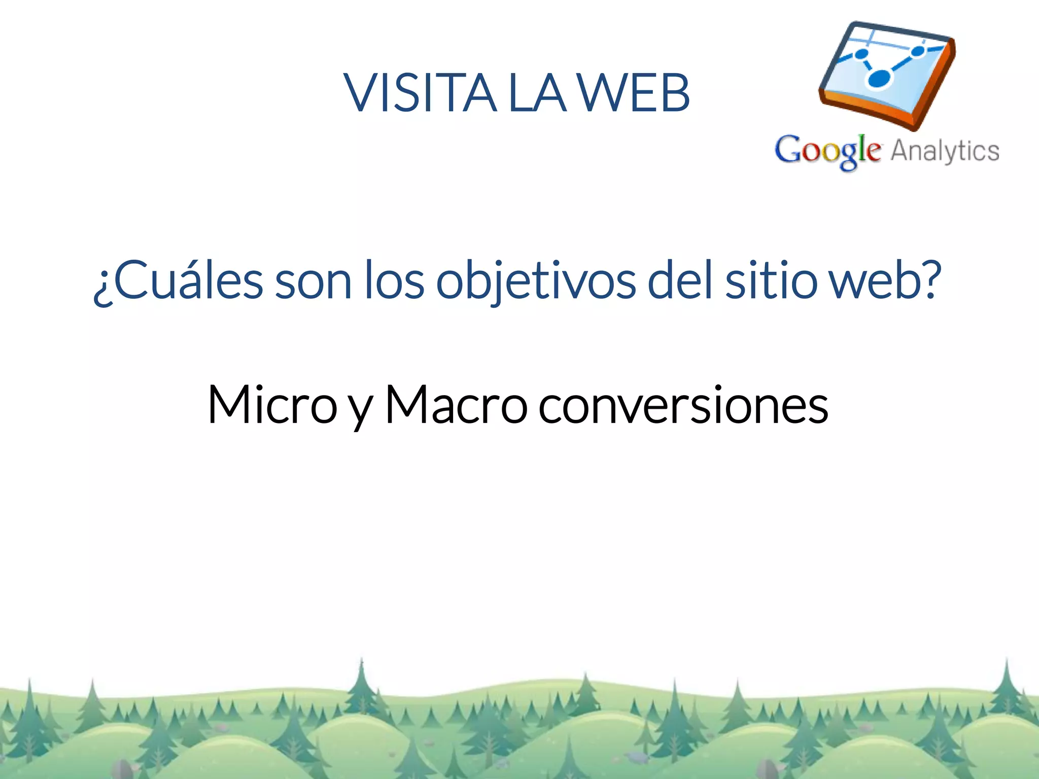 VISITA LA WEB 
¿Cuáles son los objetivos del sitio web? 
Micro y Macro conversiones  