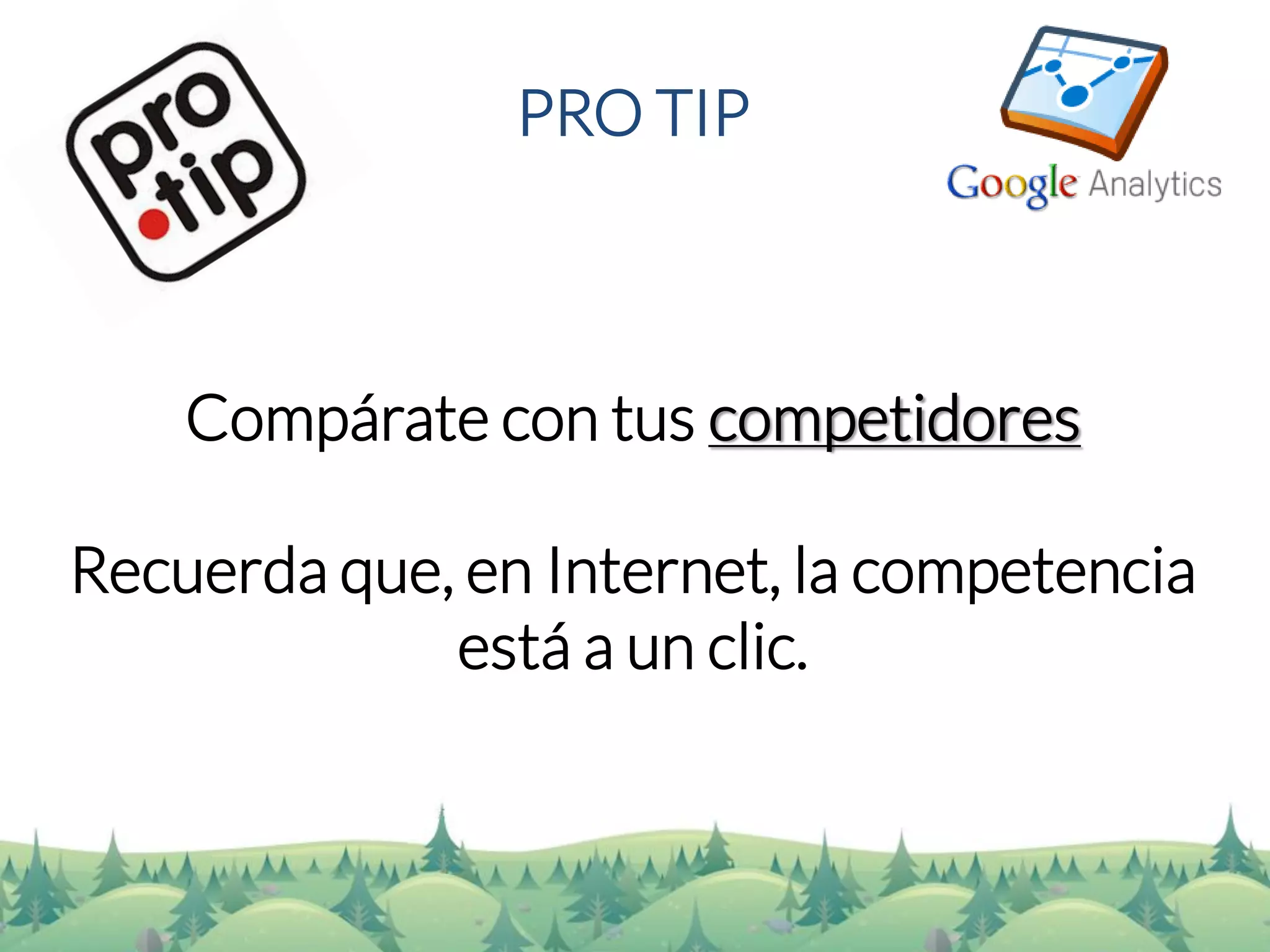 PRO TIP 
Compárate con tus competidores 
Recuerda que, en Internet, la competencia está a un clic.  