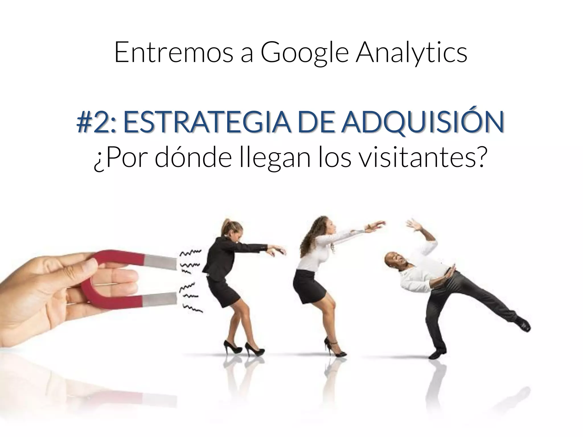 Entremos a Google Analytics#2: ESTRATEGIA DE ADQUISIÓN 
¿Por dónde llegan los visitantes?  